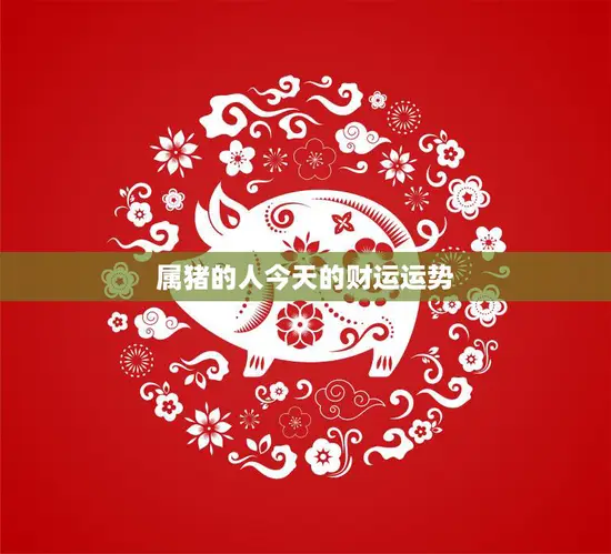 属猪的人今天的财运运势(财源滚滚财富不断涌现)