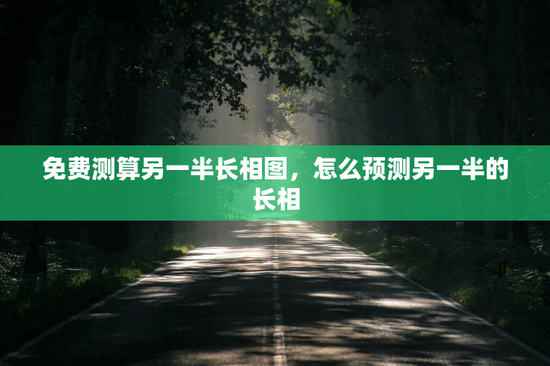 免费测算另一半长相图，怎么预测另一半的长相