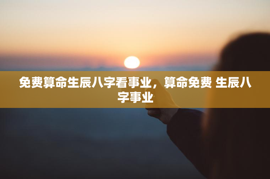 免费算命生辰八字看事业，算命免费 生辰八字事业