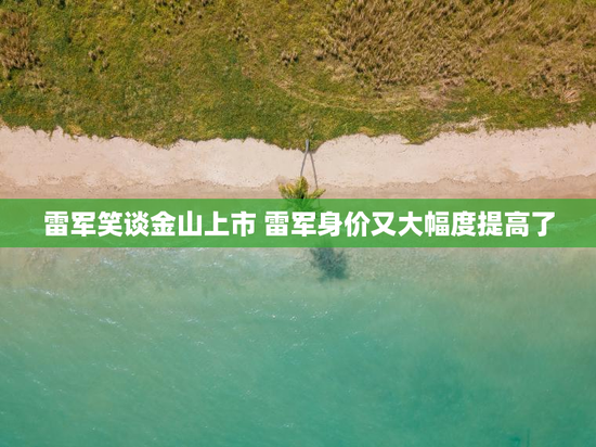 雷军笑谈金山上市 雷军身价又大幅度提高了