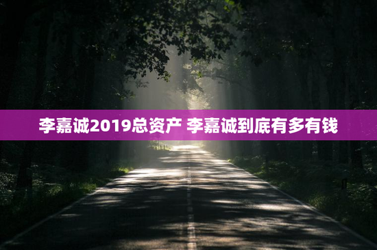 李嘉诚2019总资产 李嘉诚到底有多有钱