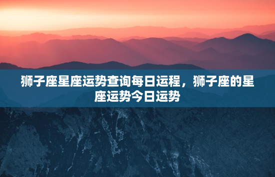 狮子座星座运势查询每日运程，狮子座的星座运势今日运势