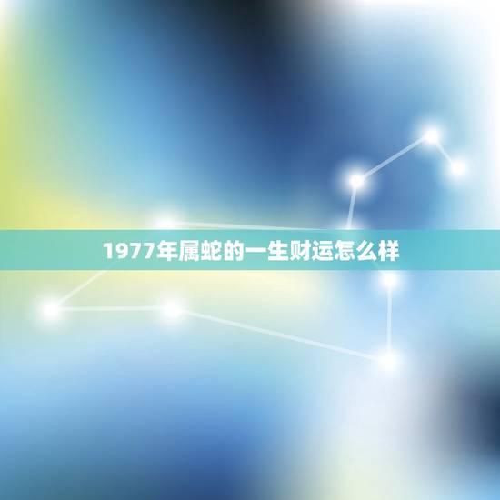 1977年属蛇的一生财运怎么样(介绍财富之路如何开启)