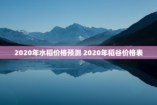 2020年水稻价格预测 2020年稻谷价格表