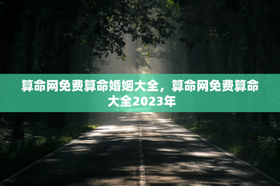 算命网免费算命婚姻大全，算命网免费算命 大全2023年