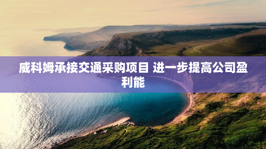 威科姆承接交通采购项目 进一步提高公司盈利能
