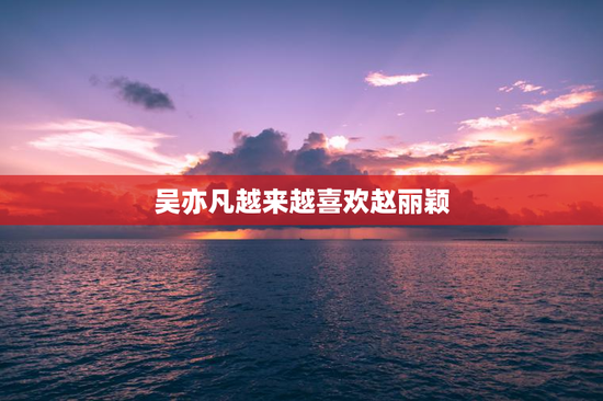 吴亦凡越来越喜欢赵丽颖