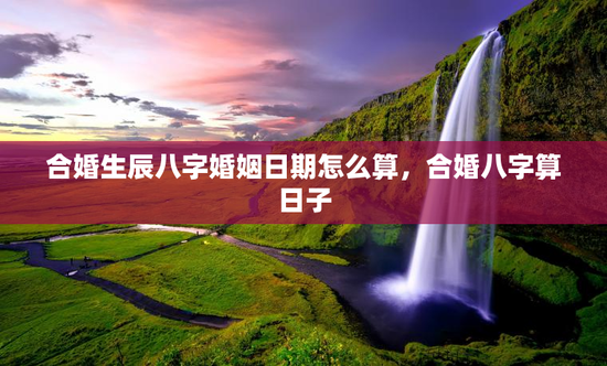 合婚生辰八字婚姻日期怎么算，合婚八字算日子