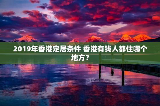 2019年香港定居条件 香港有钱人都住哪个地方？