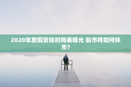 2020年放假安排时间表曝光 股市将如何休市？