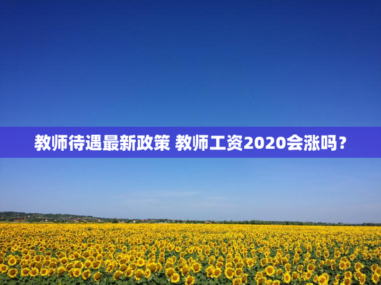 教师待遇最新政策 教师工资2020会涨吗？