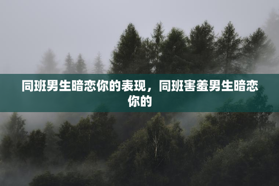 同班男生暗恋你的表现，同班害羞男生暗恋你的