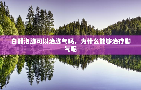 白醋泡脚可以治脚气吗，为什么能够治疗脚气呢
