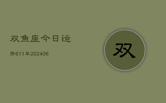 双鱼座今日运势611年(20240605)