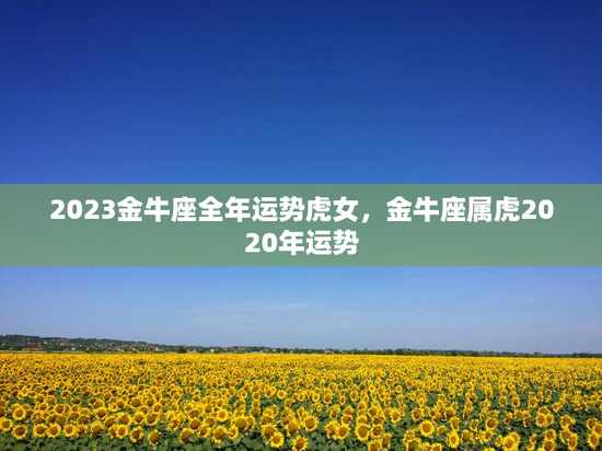 2023金牛座全年运势虎女，金牛座属虎2020年运势
