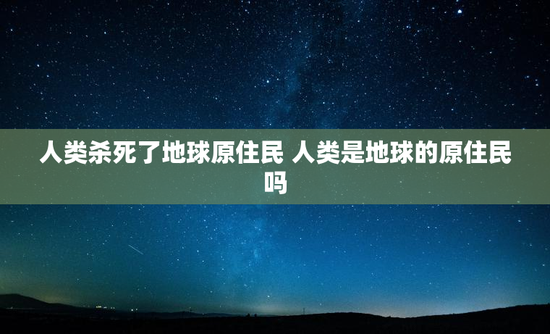 人类杀死了地球原住民 人类是地球的原住民吗