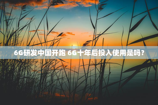6G研发中国开跑 6G十年后投入使用是吗？