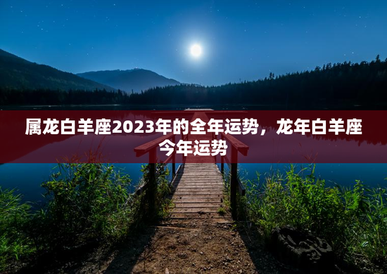 属龙白羊座2023年的全年运势，龙年白羊座今年运势