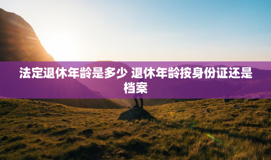 法定退休年龄是多少 退休年龄按身份证还是档案