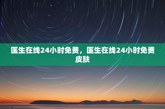 医生在线24小时免费，医生在线24小时免费皮肤