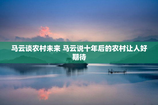 马云谈农村未来 马云说十年后的农村让人好期待