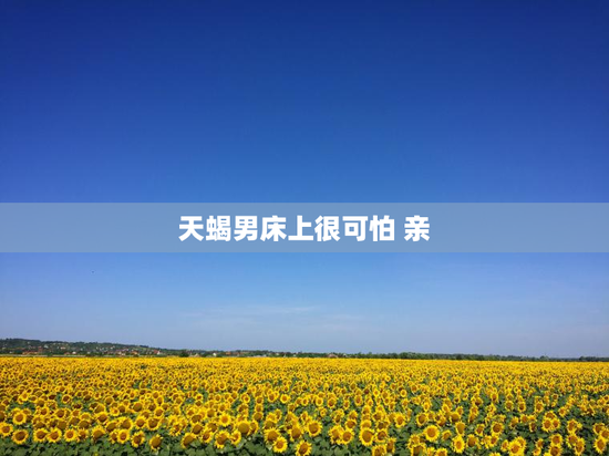 天蝎男床上很可怕 亲