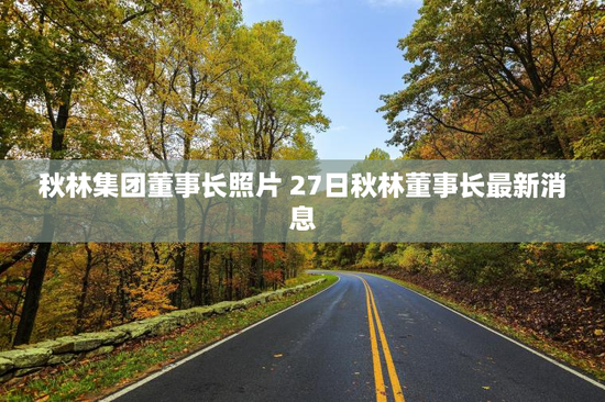 秋林集团董事长照片 27日秋林董事长最新消息