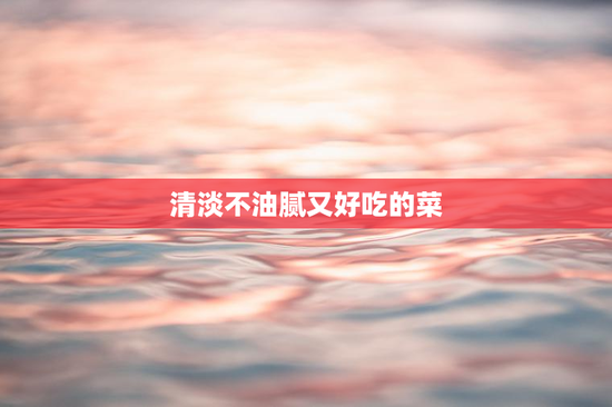 清淡不油腻又好吃的菜