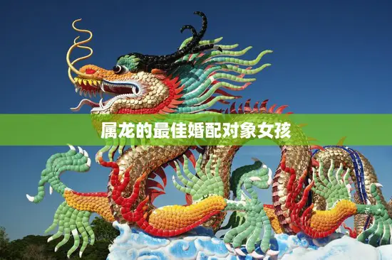 属龙的最佳婚配对象女孩(如何选择最适合的伴侣)