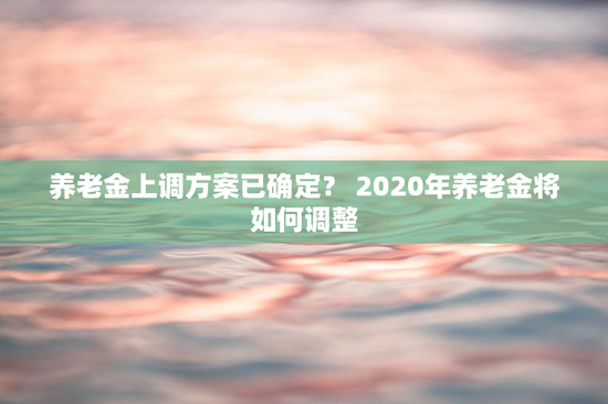 养老金上调方案已确定？ 2020年养老金将如何调整
