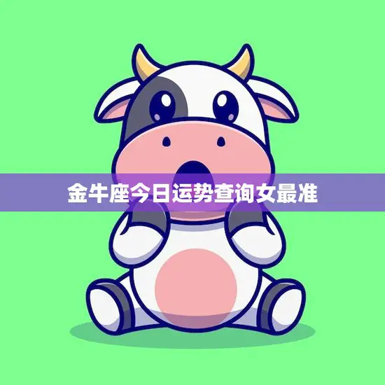 金牛座今日运势查询女最准(你的星座运势如何)