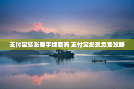 支付宝转账要手续费吗 支付宝提现免费攻略
