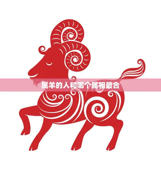属羊的人和哪个属相最合(最佳配对指南)