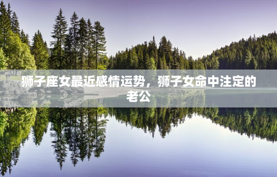 狮子座女最近感情运势，狮子女命中注定的老公