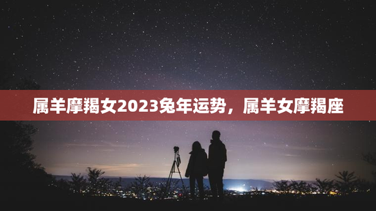 属羊摩羯女2023兔年运势，属羊女摩羯座