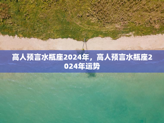 高人预言水瓶座2024年，高人预言水瓶座2024年运势