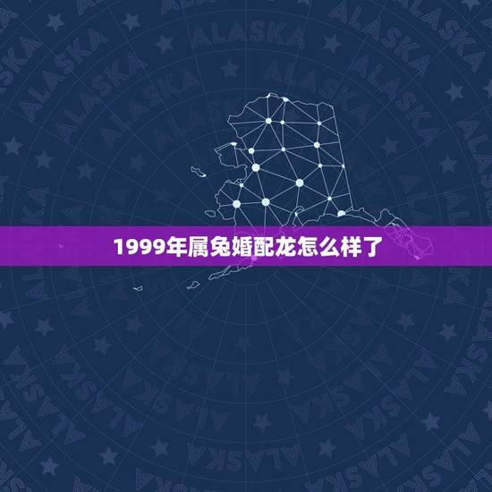 1999年属兔婚配龙怎么样了？(十二生肖婚配指南)