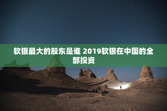 软银最大的股东是谁 2019软银在中国的全部投资