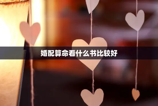 婚配算命看什么书比较好(推荐几本经典的婚姻算命书籍)