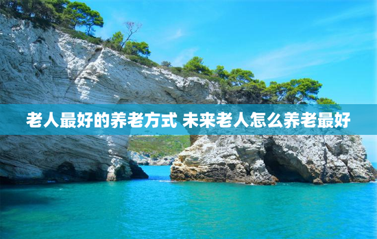 老人最好的养老方式 未来老人怎么养老最好