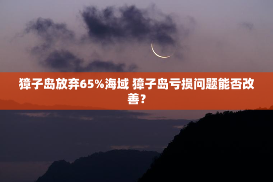 獐子岛放弃65%海域 獐子岛亏损问题能否改善？
