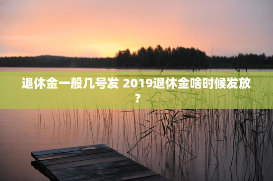 退休金一般几号发 2019退休金啥时候发放？
