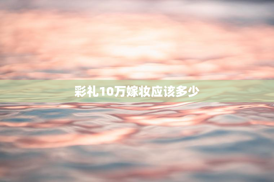 彩礼10万嫁妆应该多少
