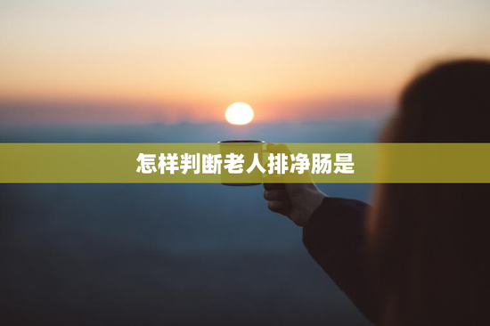 怎样判断老人排净肠是