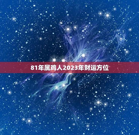 81年属鸡人2023年财运方位(翻身机会来了)