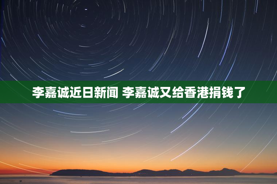 李嘉诚近日新闻 李嘉诚又给香港捐钱了