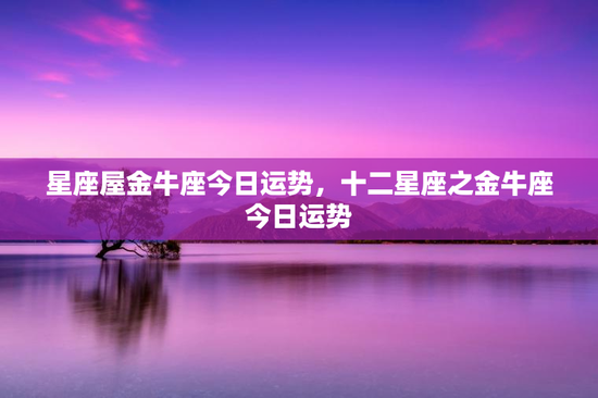 星座屋金牛座今日运势，十二星座之金牛座今日运势