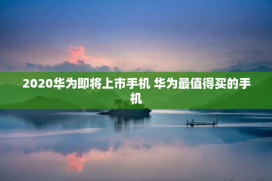 2020华为即将上市手机 华为最值得买的手机