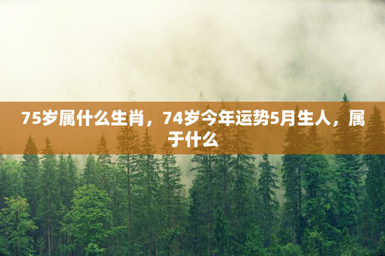 75岁属什么生肖，74岁今年运势5月生人，属于什么