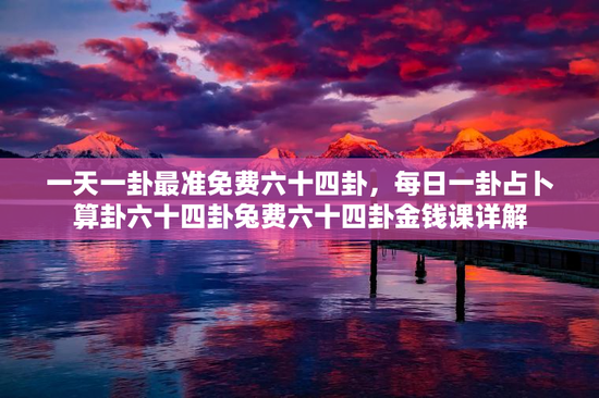 一天一卦最准免费六十四卦，每日一卦占卜算卦六十四卦兔费六十四卦金钱课详解